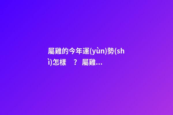 屬雞的今年運(yùn)勢(shì)怎樣？ 屬雞的2021年運(yùn)勢(shì)如何，屬雞2021年運(yùn)勢(shì)及運(yùn)程？